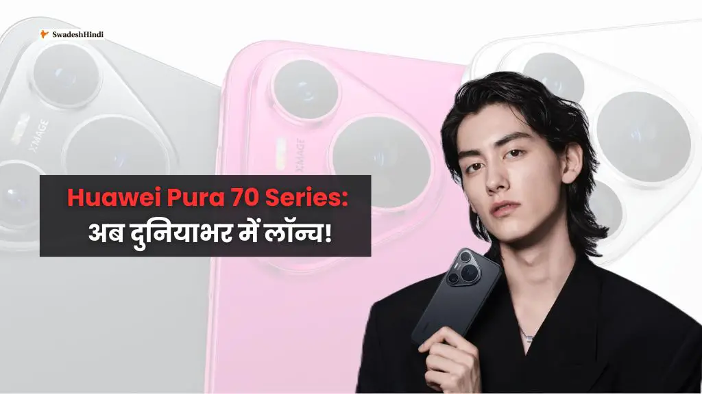 Huawei Pura 70 Series: अब दुनियाभर में लॉन्च!